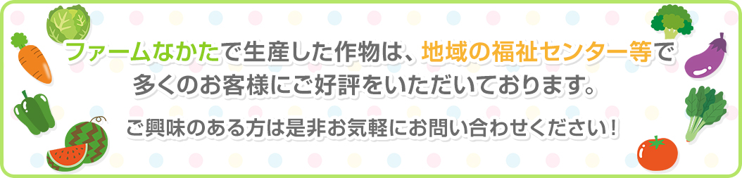 ファームなかたで生産した作物は、地域の福祉センター等で、多くのお客様にご好評いただいております。